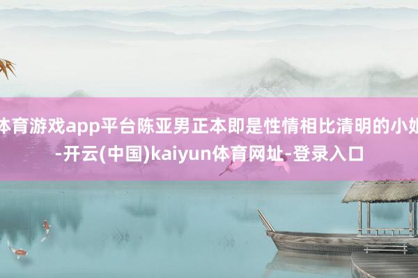 体育游戏app平台陈亚男正本即是性情相比清明的小姐-开云(中国)kaiyun体育网址-登录入口