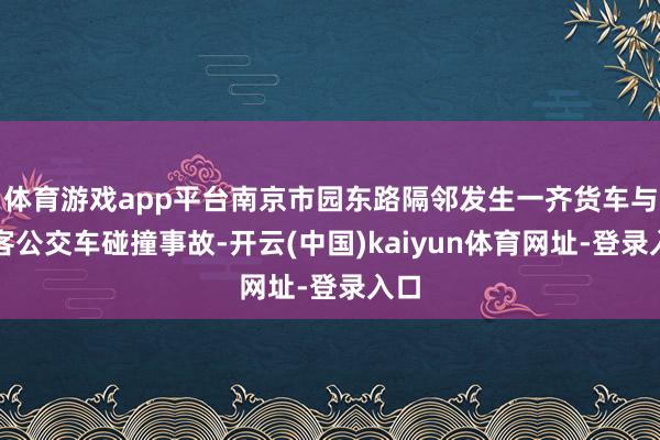 体育游戏app平台南京市园东路隔邻发生一齐货车与载客公交车碰撞事故-开云(中国)kaiyun体育网址-登录入口