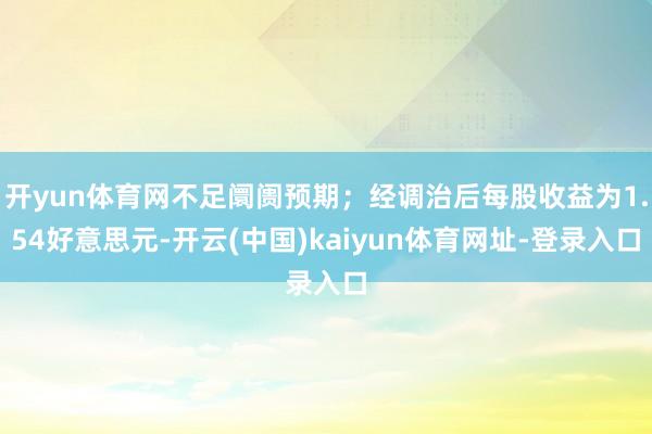 开yun体育网不足阛阓预期；经调治后每股收益为1.54好意思元-开云(中国)kaiyun体育网址-登录入口