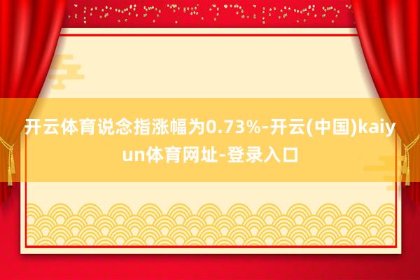 开云体育说念指涨幅为0.73%-开云(中国)kaiyun体育网址-登录入口