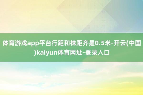 体育游戏app平台行距和株距齐是0.5米-开云(中国)kaiyun体育网址-登录入口