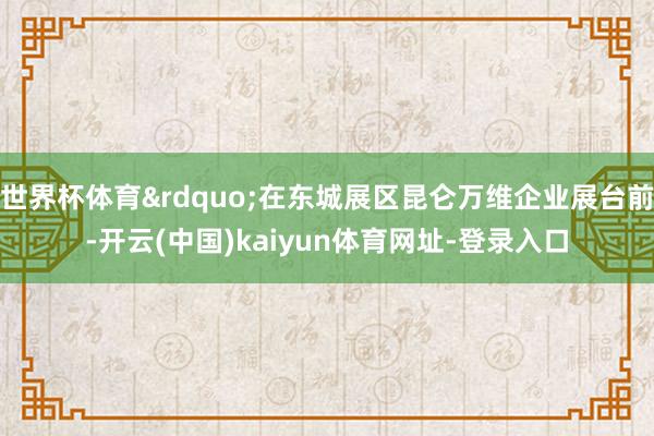 世界杯体育&rdquo;在东城展区昆仑万维企业展台前-开云(中国)kaiyun体育网址-登录入口