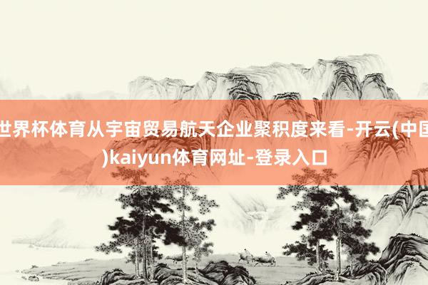 世界杯体育从宇宙贸易航天企业聚积度来看-开云(中国)kaiyun体育网址-登录入口