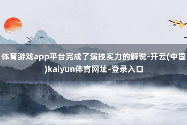 体育游戏app平台完成了演技实力的解说-开云(中国)kaiyun体育网址-登录入口