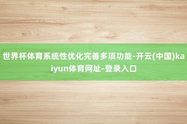 世界杯体育系统性优化完善多项功能-开云(中国)kaiyun体育网址-登录入口