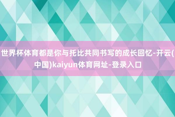 世界杯体育都是你与托比共同书写的成长回忆-开云(中国)kaiyun体育网址-登录入口