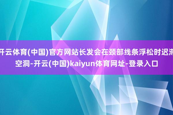 开云体育(中国)官方网站长发会在颈部线条浮松时迟滞空洞-开云(中国)kaiyun体育网址-登录入口