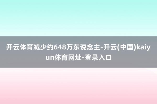 开云体育减少约648万东说念主-开云(中国)kaiyun体育网址-登录入口