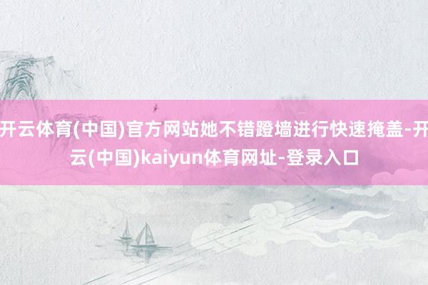 开云体育(中国)官方网站她不错蹬墙进行快速掩盖-开云(中国)kaiyun体育网址-登录入口
