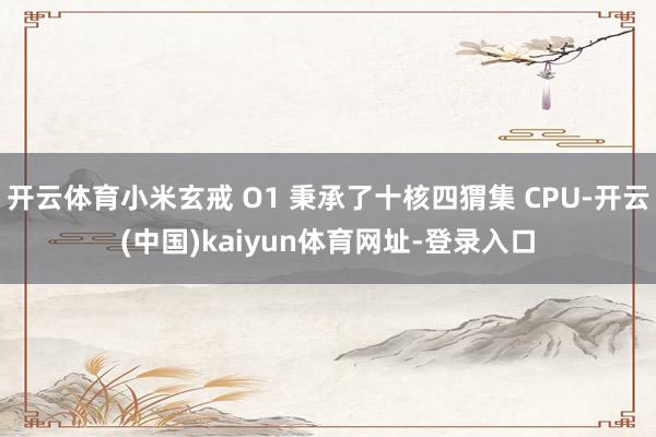 开云体育小米玄戒 O1 秉承了十核四猬集 CPU-开云(中国)kaiyun体育网址-登录入口