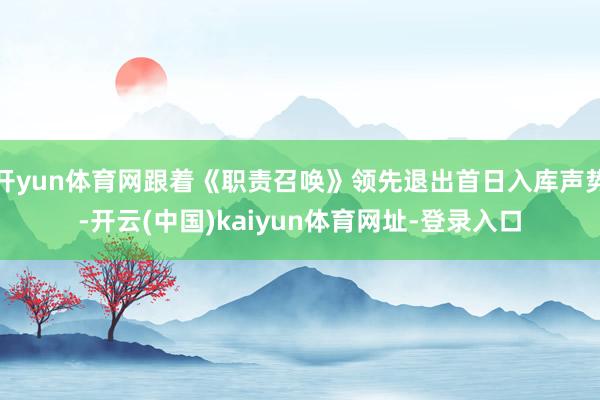 开yun体育网跟着《职责召唤》领先退出首日入库声势-开云(中国)kaiyun体育网址-登录入口
