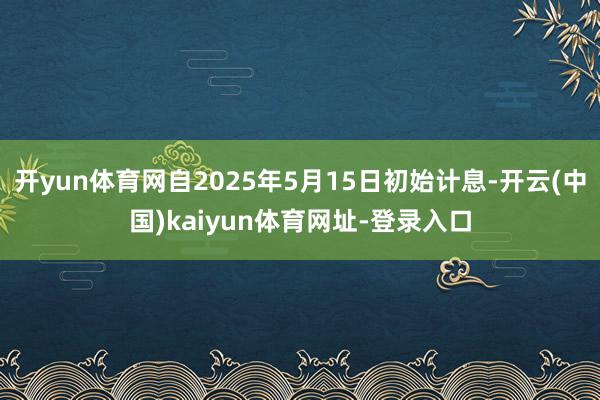 开yun体育网自2025年5月15日初始计息-开云(中国)kaiyun体育网址-登录入口