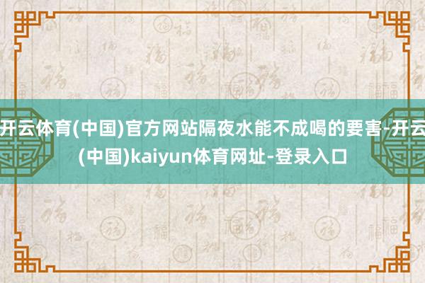 开云体育(中国)官方网站隔夜水能不成喝的要害-开云(中国)kaiyun体育网址-登录入口