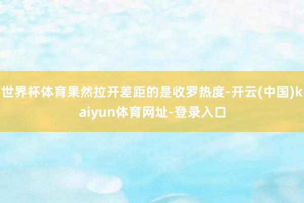 世界杯体育果然拉开差距的是收罗热度-开云(中国)kaiyun体育网址-登录入口