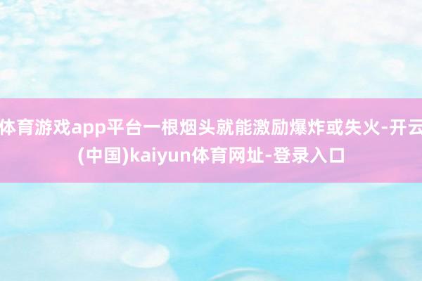 体育游戏app平台一根烟头就能激励爆炸或失火-开云(中国)kaiyun体育网址-登录入口