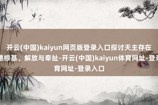 开云(中国)kaiyun网页版登录入口探讨天主存在、谈德根基、解放与牵扯-开云(中国)kaiyun体育网址-登录入口