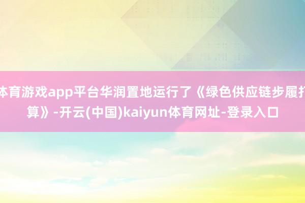 体育游戏app平台华润置地运行了《绿色供应链步履打算》-开云(中国)kaiyun体育网址-登录入口