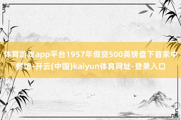 体育游戏app平台1957年假贷500英镑盘下首家中餐馆-开云(中国)kaiyun体育网址-登录入口