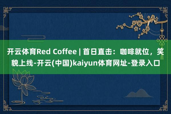 开云体育Red Coffee | 首日直击：咖啡就位，笑貌上线-开云(中国)kaiyun体育网址-登录入口