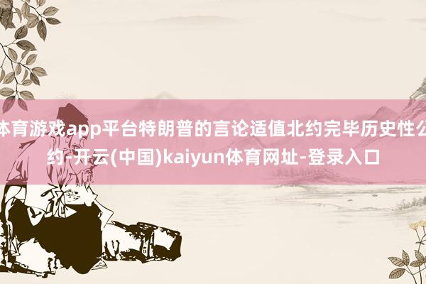 体育游戏app平台特朗普的言论适值北约完毕历史性公约-开云(中国)kaiyun体育网址-登录入口