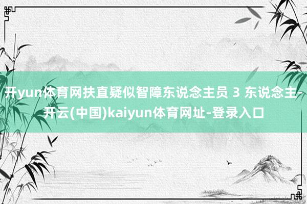 开yun体育网扶直疑似智障东说念主员 3 东说念主-开云(中国)kaiyun体育网址-登录入口