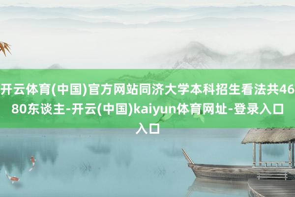 开云体育(中国)官方网站同济大学本科招生看法共4680东谈主-开云(中国)kaiyun体育网址-登录入口