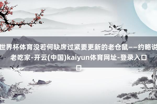 世界杯体育没若何缺席过紧要更新的老仓鼠——约略说老吃家-开云(中国)kaiyun体育网址-登录入口