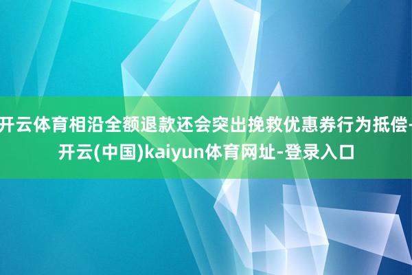 开云体育相沿全额退款还会突出挽救优惠券行为抵偿-开云(中国)kaiyun体育网址-登录入口