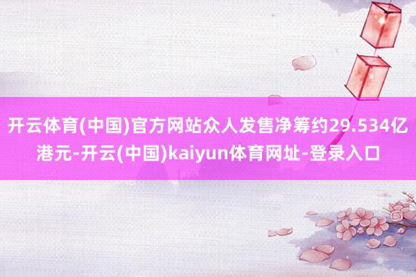 开云体育(中国)官方网站众人发售净筹约29.534亿港元-开云(中国)kaiyun体育网址-登录入口