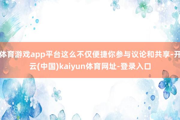 体育游戏app平台这么不仅便捷你参与议论和共享-开云(中国)kaiyun体育网址-登录入口