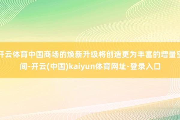 开云体育中国商场的焕新升级将创造更为丰富的增量空间-开云(中国)kaiyun体育网址-登录入口