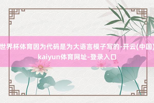 世界杯体育因为代码是为大语言模子写的-开云(中国)kaiyun体育网址-登录入口
