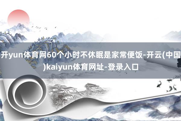 开yun体育网60个小时不休眠是家常便饭-开云(中国)kaiyun体育网址-登录入口