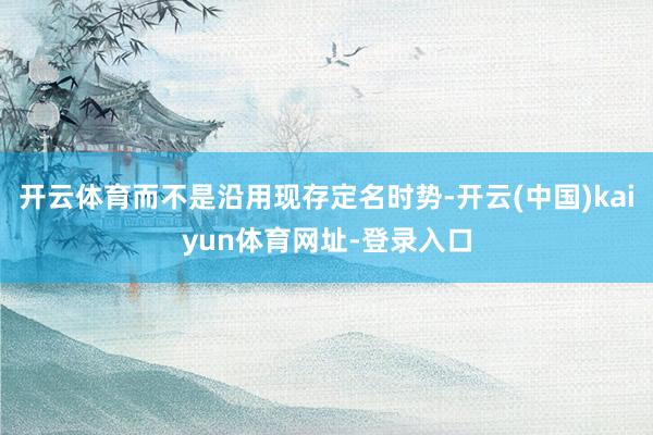 开云体育而不是沿用现存定名时势-开云(中国)kaiyun体育网址-登录入口