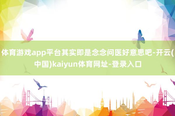 体育游戏app平台其实即是念念问医好意思吧-开云(中国)kaiyun体育网址-登录入口