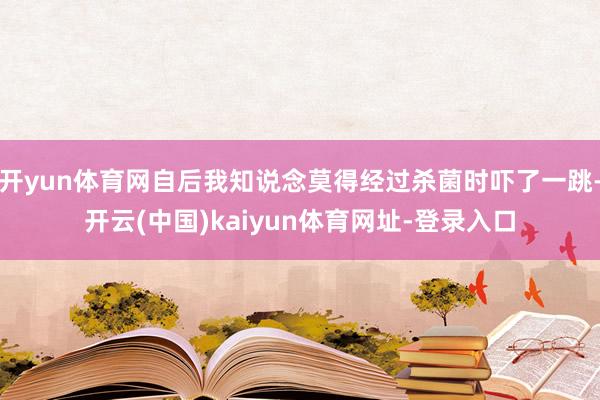 开yun体育网自后我知说念莫得经过杀菌时吓了一跳-开云(中国)kaiyun体育网址-登录入口
