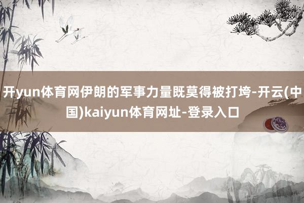 开yun体育网伊朗的军事力量既莫得被打垮-开云(中国)kaiyun体育网址-登录入口