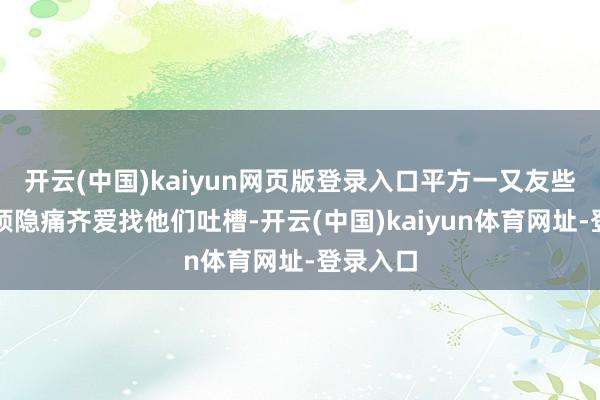 开云(中国)kaiyun网页版登录入口平方一又友些有啥子烦隐痛齐爱找他们吐槽-开云(中国)kaiyun体育网址-登录入口
