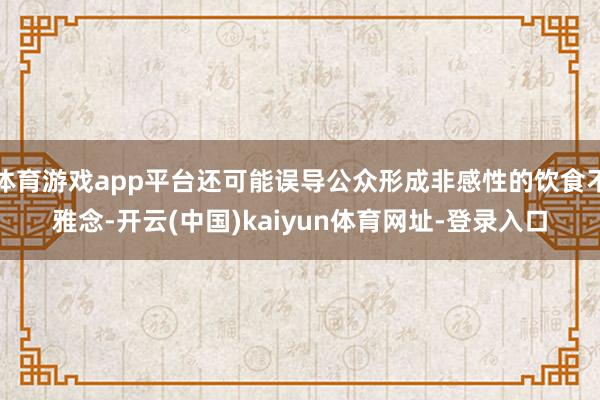 体育游戏app平台还可能误导公众形成非感性的饮食不雅念-开云(中国)kaiyun体育网址-登录入口