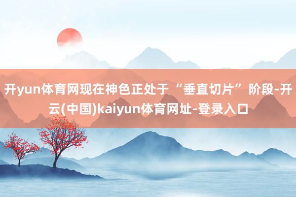 开yun体育网现在神色正处于 “垂直切片” 阶段-开云(中国)kaiyun体育网址-登录入口