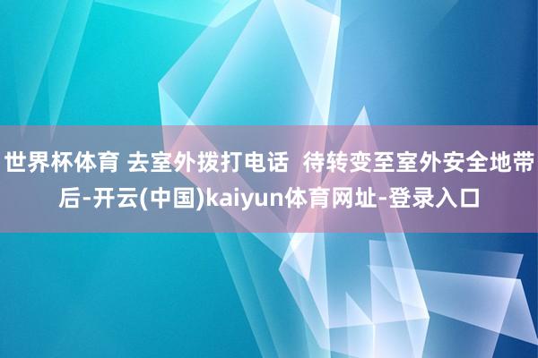 世界杯体育 去室外拨打电话  待转变至室外安全地带后-开云(中国)kaiyun体育网址-登录入口