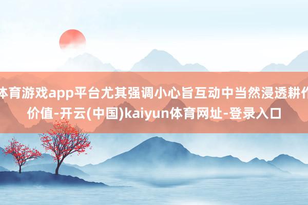 体育游戏app平台尤其强调小心旨互动中当然浸透耕作价值-开云(中国)kaiyun体育网址-登录入口
