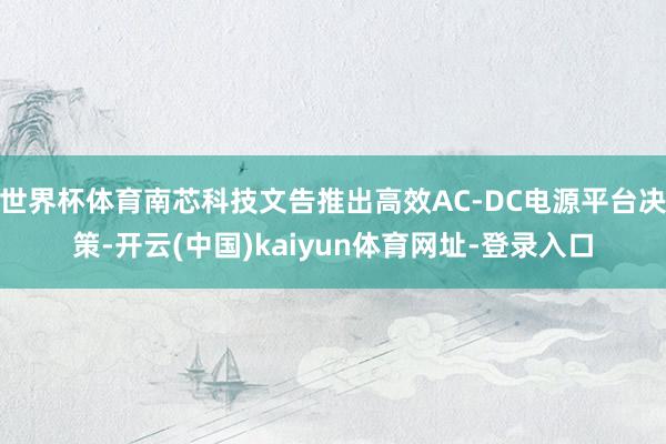 世界杯体育南芯科技文告推出高效AC-DC电源平台决策-开云(中国)kaiyun体育网址-登录入口