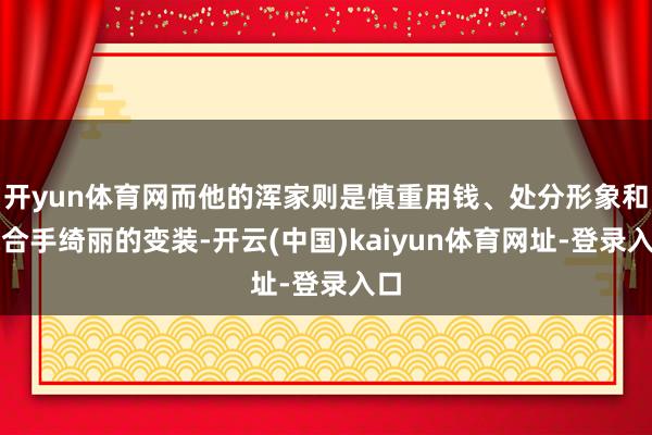 开yun体育网而他的浑家则是慎重用钱、处分形象和保合手绮丽的变装-开云(中国)kaiyun体育网址-登录入口
