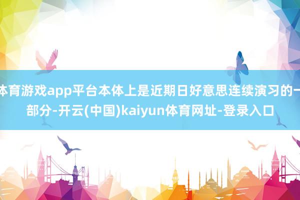 体育游戏app平台本体上是近期日好意思连续演习的一部分-开云(中国)kaiyun体育网址-登录入口