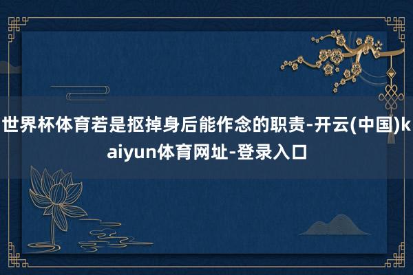 世界杯体育若是抠掉身后能作念的职责-开云(中国)kaiyun体育网址-登录入口