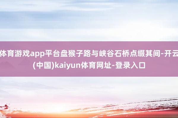 体育游戏app平台盘猴子路与峡谷石桥点缀其间-开云(中国)kaiyun体育网址-登录入口