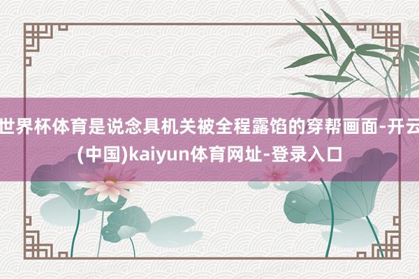 世界杯体育是说念具机关被全程露馅的穿帮画面-开云(中国)kaiyun体育网址-登录入口