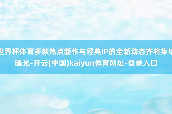 世界杯体育多款热点新作与经典IP的全新动态齐将集结曝光-开云(中国)kaiyun体育网址-登录入口