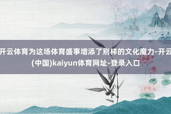 开云体育为这场体育盛事增添了别样的文化魔力-开云(中国)kaiyun体育网址-登录入口